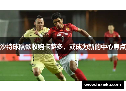 沙特球队欲收购卡萨多，或成为新的中心焦点